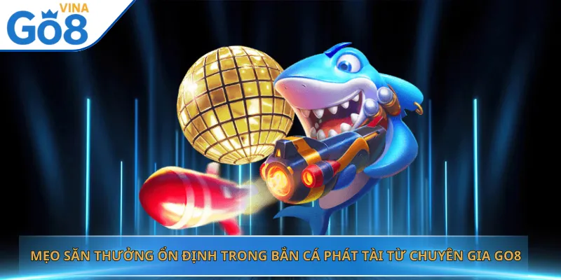 Mẹo Săn Thưởng Ổn Định Trong Bắn Cá Phát Tài Từ Chuyên Gia Go8